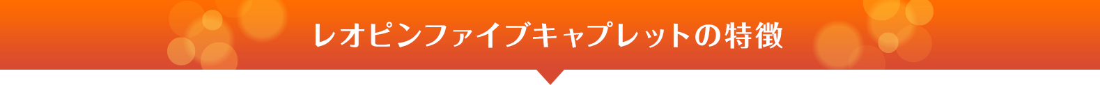 レオピンファイブキャプレットの特徴