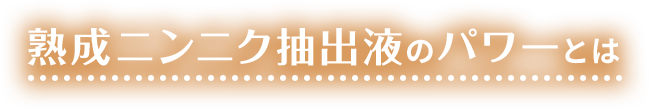 熟成ニンニク抽出液のパワーとは